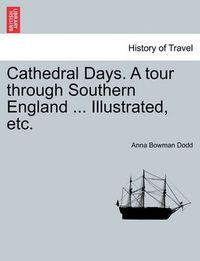 Cover image for Cathedral Days. a Tour Through Southern England ... Illustrated, Etc.