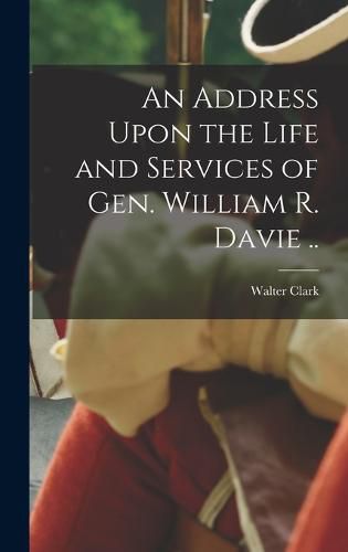 An Address Upon the Life and Services of Gen. William R. Davie ..