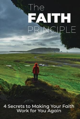 Cover image for The Faith Principle: 4 Secrets to Making Your Faith Work For You Again