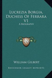 Cover image for Lucrezia Borgia, Duchess of Ferrara V1: A Biography