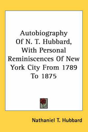 Cover image for Autobiography of N. T. Hubbard, with Personal Reminiscences of New York City from 1789 to 1875