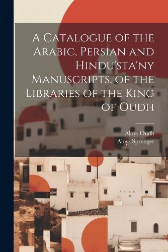 A Catalogue of the Arabic, Persian and Hindu'sta'ny Manuscripts, of the Libraries of the King of Oudh