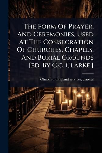 Cover image for The Form Of Prayer, And Ceremonies, Used At The Consecration Of Churches, Chapels, And Burial Grounds [ed. By C.c. Clarke.]