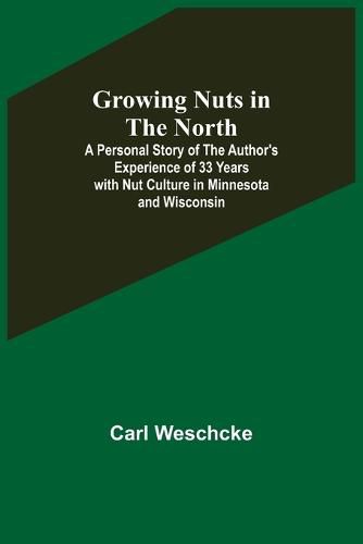 Cover image for Growing Nuts in the North; A Personal Story of the Author's Experience of 33 Years with Nut Culture in Minnesota and Wisconsin