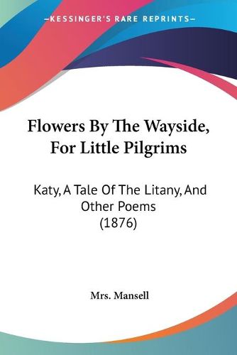 Cover image for Flowers by the Wayside, for Little Pilgrims: Katy, a Tale of the Litany, and Other Poems (1876)