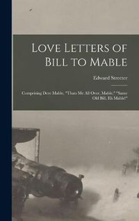 Cover image for Love Letters of Bill to Mable; Comprising Dere Mable, "Thats me all Over, Mable," "Same old Bill, eh Mable!"