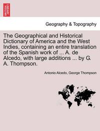 Cover image for The Geographical and Historical Dictionary of America and the West Indies, Containing an Entire Translation of the Spanish Work of ... A. de Alcedo, with Large Additions ... by G. A. Thompson.