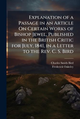 Explanation of a Passage in an Article on Certain Works of Bishop Jewel, Published in the British Critic for July, 1841, in a Letter to the REV. C. S. Bird