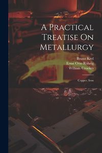 Cover image for A Practical Treatise On Metallurgy