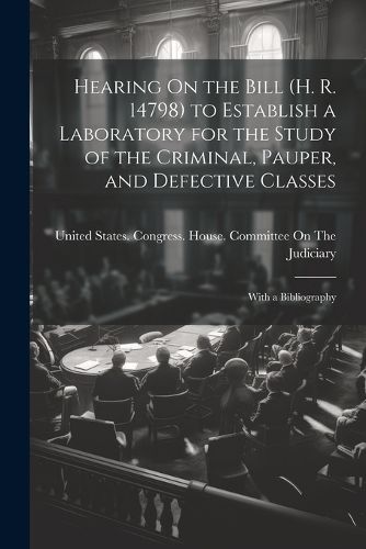 Cover image for Hearing On the Bill (H. R. 14798) to Establish a Laboratory for the Study of the Criminal, Pauper, and Defective Classes