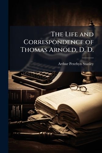 Cover image for The Life and Correspondence of Thomas Arnold, D. D.: Late Head-Master of Rugby School and Regius Professor of Modern History in the University of Oxford, Volumes 1-2
