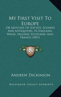 Cover image for My First Visit to Europe: Or Sketches of Society, Scenery, and Antiquities, in England, Wales, Ireland, Scotland, and France (1851)