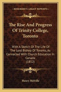 Cover image for The Rise and Progress of Trinity College, Toronto: With a Sketch of the Life of the Lord Bishop of Toronto, as Connected with Church Education in Canada (1852)