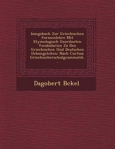 Cover image for Bungsbuch Zur Griechischen Formenlehre Mit Etymologisch Geordneten Vocabularien Zu Den Griechischen Und Deutschen Uebungst Cken: Nach Curtius Griechischerschulgrammatik...