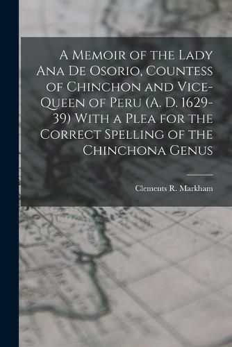 Cover image for A Memoir of the Lady Ana de Osorio, Countess of Chinchon and Vice-queen of Peru (A. D. 1629-39) With a Plea for the Correct Spelling of the Chinchona Genus