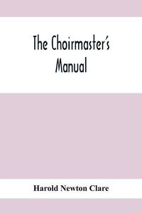 Cover image for The Choirmaster'S Manual: A Guide For Busy And Amateur Choirmasters Especially For The Development Of The Boy'S Voice And For The Training And Discipline Of Boy-Choirs