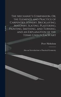 Cover image for The Mechanic's Companion, Or, the Elements and Practice of Carpentry, Joinery, Bricklaying, Masonry, Slating, Plastering, Painting, Smithing, and Turning. and an Explanation of the Terms Used in Each Art