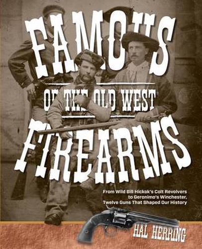 Cover image for Famous Firearms of the Old West: From Wild Bill Hickok's Colt Revolvers To Geronimo's Winchester, Twelve Guns That Shaped Our History