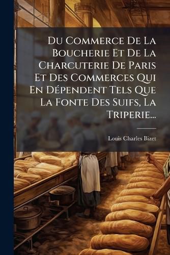 Cover image for Du Commerce de La Boucherie Et de La Charcuterie de Paris Et Des Commerces Qui En D Pendent Tels Que La Fonte Des Suifs, La Triperie...