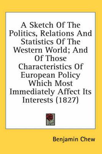 Cover image for A Sketch of the Politics, Relations and Statistics of the Western World; And of Those Characteristics of European Policy Which Most Immediately Affect Its Interests (1827)