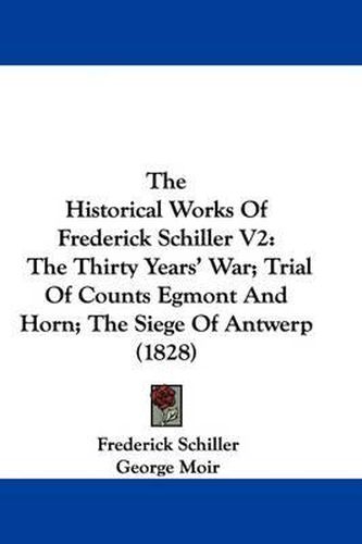 The Historical Works of Frederick Schiller V2: The Thirty Years' War; Trial of Counts Egmont and Horn; The Siege of Antwerp (1828)