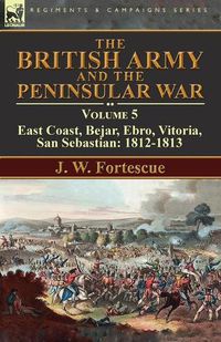 Cover image for The British Army and the Peninsular War: Volume 5-East Coast, Bejar, Ebro, Vitoria, San Sebastian: 1812-1813