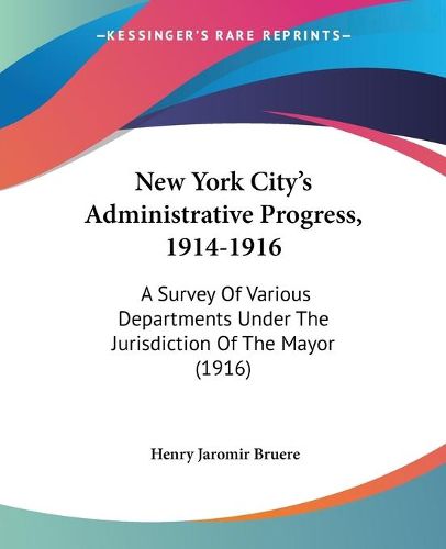 Cover image for New York City's Administrative Progress, 1914-1916: A Survey of Various Departments Under the Jurisdiction of the Mayor (1916)