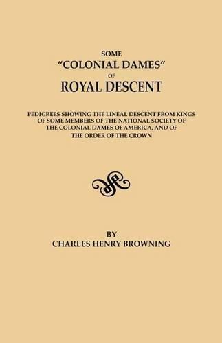 Some Colonial Dames of Royal Descent. Pedigrees showing the lineal descent from kings of some members of the National Society of the Colonial Dames of America, and of the Order of the Crown