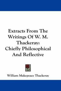 Cover image for Extracts from the Writings of W. M. Thackeray: Chiefly Philosophical and Reflective