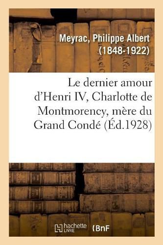 Le Dernier Amour d'Henri IV, Charlotte de Montmorency, Mere Du Grand Conde: A l'Usage Des Physiciens, Chimistes Et Ingenieurs Et Des Eleves Des Facultes Des Sciences