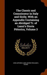 Cover image for The Classic and Connoisseur in Italy and Sicily, with an Appendix Containing an Abridged Tr. of Lanzi's Storia Pittorica, Volume 3