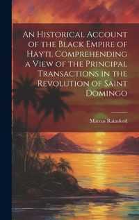 Cover image for An Historical Account of the Black Empire of Hayti, Comprehending a View of the Principal Transactions in the Revolution of Saint Domingo