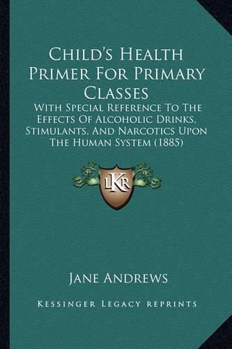 Child's Health Primer for Primary Classes: With Special Reference to the Effects of Alcoholic Drinks, Stimulants, and Narcotics Upon the Human System (1885)