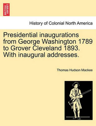 Cover image for Presidential Inaugurations from George Washington 1789 to Grover Cleveland 1893. with Inaugural Addresses.