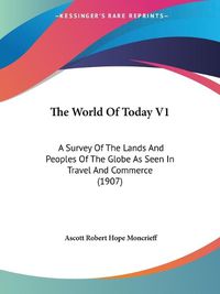 Cover image for The World of Today V1: A Survey of the Lands and Peoples of the Globe as Seen in Travel and Commerce (1907)