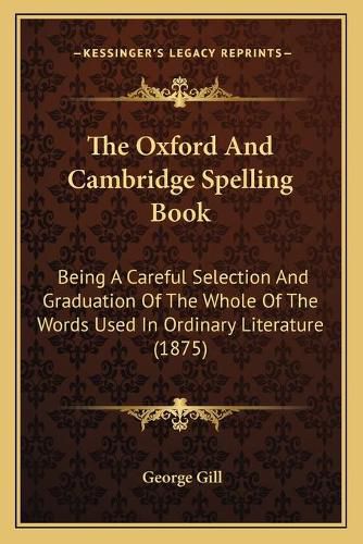 Cover image for The Oxford and Cambridge Spelling Book: Being a Careful Selection and Graduation of the Whole of the Words Used in Ordinary Literature (1875)