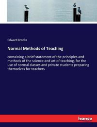 Cover image for Normal Methods of Teaching: containing a brief statement of the principles and methods of the science and art of teaching, for the use of normal classes and private students preparing themselves for teachers