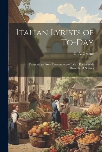 Cover image for Italian Lyrists of To-day; Translations From Contemporary Italian Poetry With Bigraphical Notices