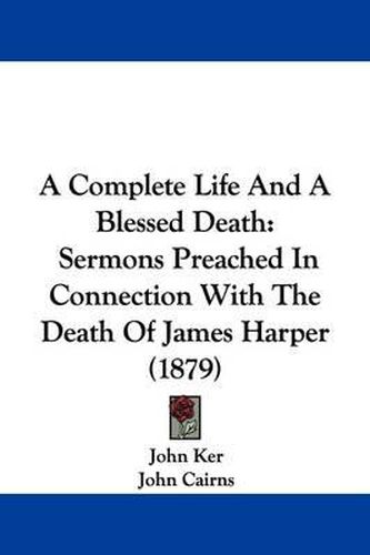 A Complete Life and a Blessed Death: Sermons Preached in Connection with the Death of James Harper (1879)