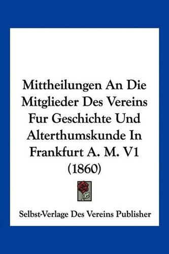 Cover image for Mittheilungen an Die Mitglieder Des Vereins Fur Geschichte Und Alterthumskunde in Frankfurt A. M. V1 (1860)