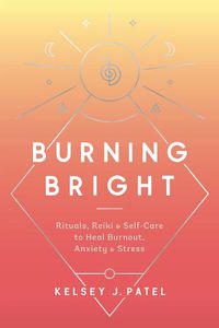 Cover image for Burning Bright: Rituals, Reiki, and Self-Care to Heal Burnout, Anxiety, and Stress