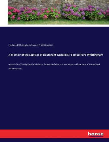 A Memoir of the Services of Lieutenant-General Sir Samuel Ford Whittingham: colonel of the 71st Highland light infantry. Derived chiefly from his own letters and from those of distinguished contemporaries