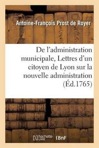 Cover image for de l'Administration Municipale Ou Lettres d'Un Citoyen de Lyon Sur La Nouvelle Administration