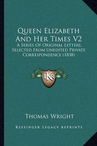 Cover image for Queen Elizabeth and Her Times V2: A Series of Original Letters, Selected from Unedited Private Correspondence (1838)