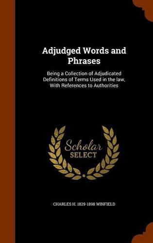 Adjudged Words and Phrases: Being a Collection of Adjudicated Definitions of Terms Used in the Law, with References to Authorities