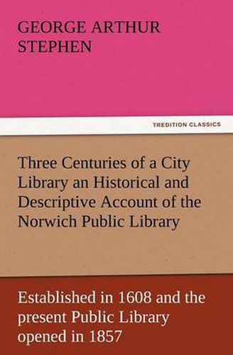 Cover image for Three Centuries of a City Library an Historical and Descriptive Account of the Norwich Public Library Established in 1608 and the Present Public Libra