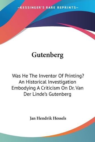 Gutenberg: Was He the Inventor of Printing? an Historical Investigation Embodying a Criticism on Dr. Van Der Linde's Gutenberg