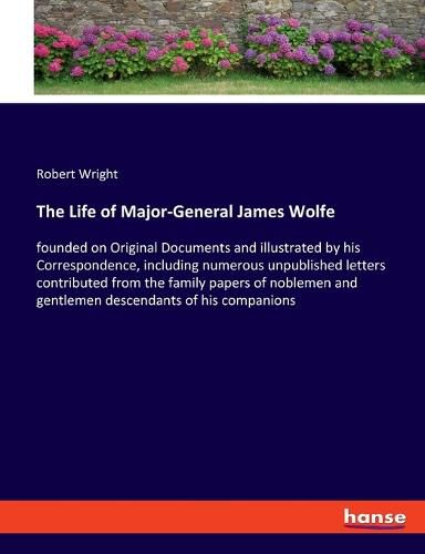 The Life of Major-General James Wolfe: founded on Original Documents and illustrated by his Correspondence, including numerous unpublished letters contributed from the family papers of noblemen and gentlemen descendants of his companions
