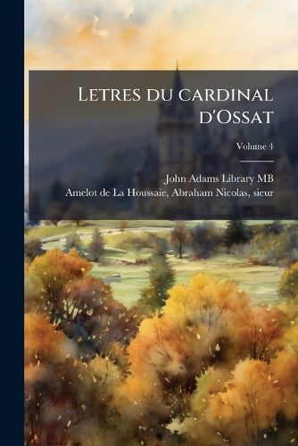 Cover image for Letres Du Cardinal D'Ossat: Avec Des Notes Historiques & Politiqes de M. Amelot de La Houssaie