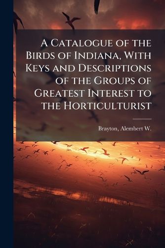 Cover image for A Catalogue of the Birds of Indiana, With Keys and Descriptions of the Groups of Greatest Interest to the Horticulturist